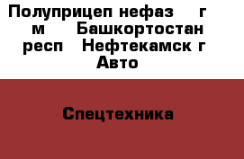 Полуприцеп нефаз  04г  12м   - Башкортостан респ., Нефтекамск г. Авто » Спецтехника   . Башкортостан респ.,Нефтекамск г.